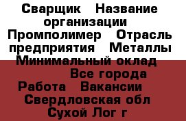 Сварщик › Название организации ­ Промполимер › Отрасль предприятия ­ Металлы › Минимальный оклад ­ 30 000 - Все города Работа » Вакансии   . Свердловская обл.,Сухой Лог г.